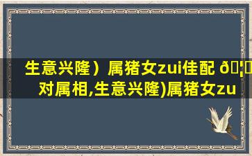 生意兴隆）属猪女zui
佳配 🦋 对属相,生意兴隆)属猪女zui
佳配对属相